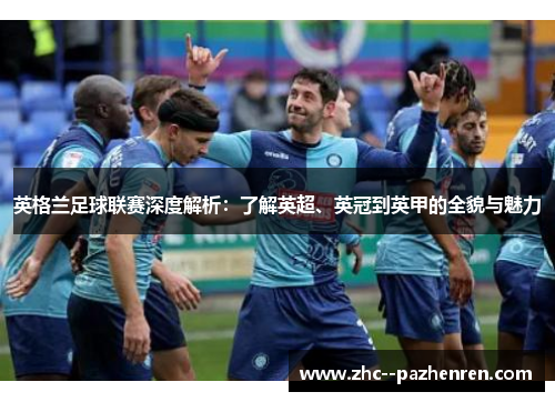英格兰足球联赛深度解析：了解英超、英冠到英甲的全貌与魅力