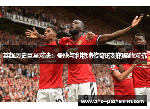 英超历史巨星对决：曼联与利物浦传奇时刻的巅峰对抗