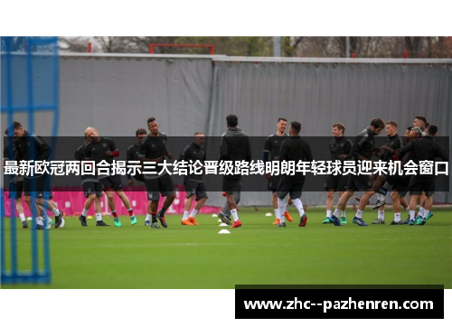 最新欧冠两回合揭示三大结论晋级路线明朗年轻球员迎来机会窗口