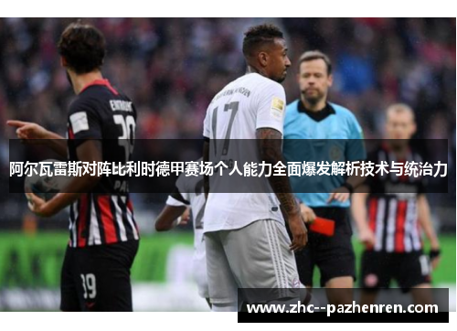 阿尔瓦雷斯对阵比利时德甲赛场个人能力全面爆发解析技术与统治力