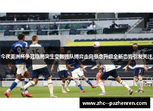 今夜美洲杯争冠格局突生变数强队博弈走向悬念升级全新态势引发关注
