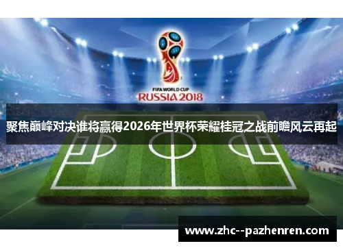 聚焦巅峰对决谁将赢得2026年世界杯荣耀桂冠之战前瞻风云再起 聚焦巅峰对决谁将赢得2026年世界杯荣耀桂冠之战前瞻风云再起